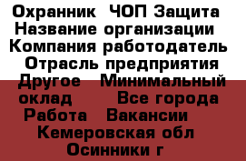 Охранник. ЧОП Защита › Название организации ­ Компания-работодатель › Отрасль предприятия ­ Другое › Минимальный оклад ­ 1 - Все города Работа » Вакансии   . Кемеровская обл.,Осинники г.